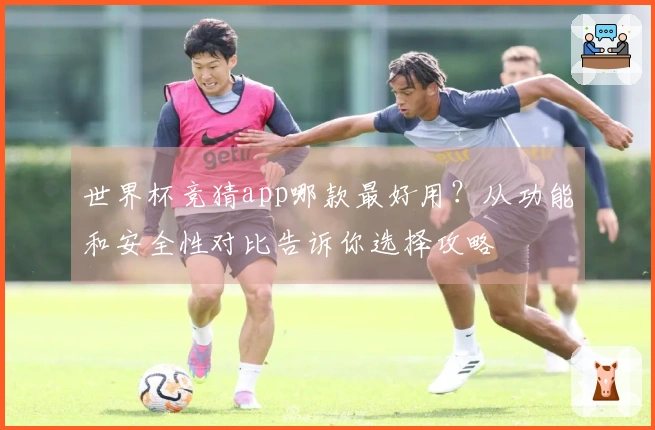 世界杯竞猜app哪款最好用？从功能和安全性对比告诉你选择攻略