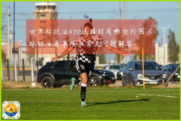 世界杯投注app选择时有哪些外围买球的注意事项和常见问题解答