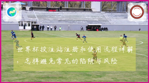 世界杯投注站注册和使用流程详解，怎样避免常见的陷阱与风险