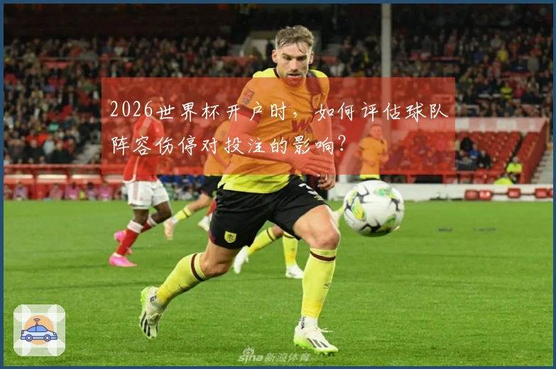 2026世界杯开户时，如何评估球队阵容伤停对投注的影响？