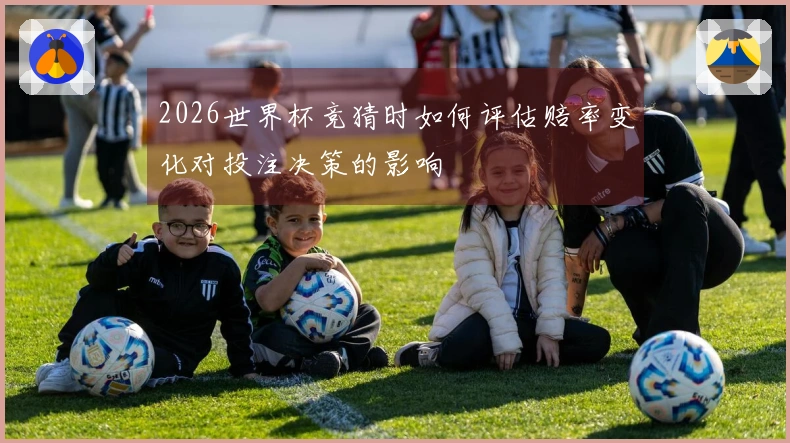 2026世界杯竞猜时如何评估赔率变化对投注决策的影响
