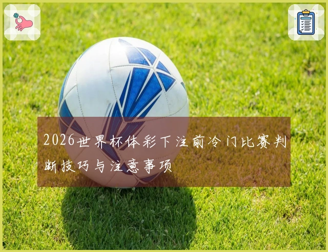 2026世界杯体彩下注前冷门比赛判断技巧与注意事项