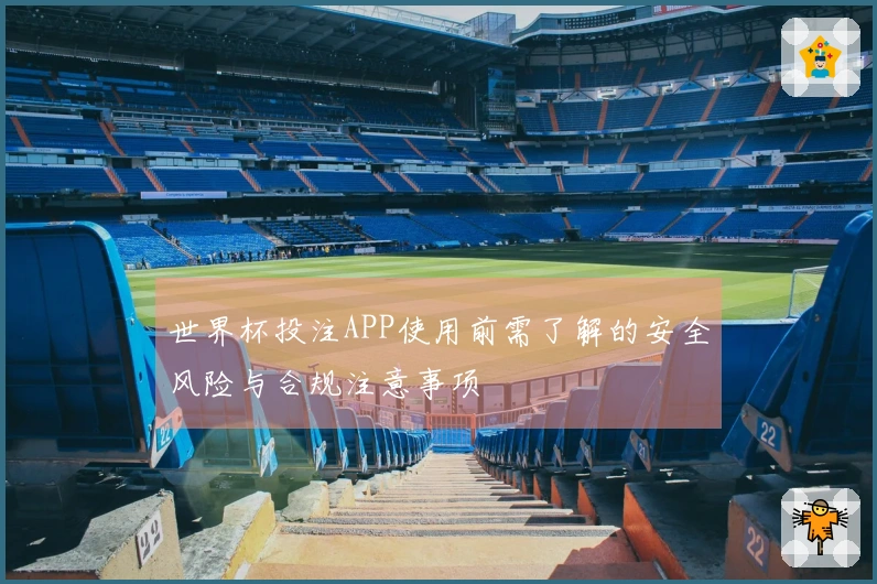 世界杯投注APP使用前需了解的安全风险与合规注意事项