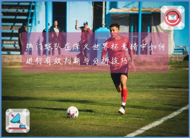 热门球队在烽火世界杯竞猜中如何进行有效判断与分析技巧
