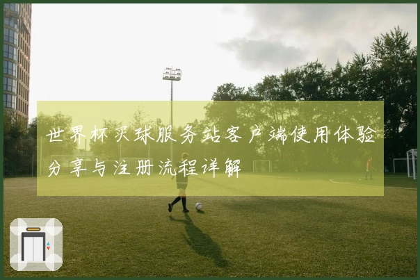世界杯买球服务站客户端使用体验分享与注册流程详解