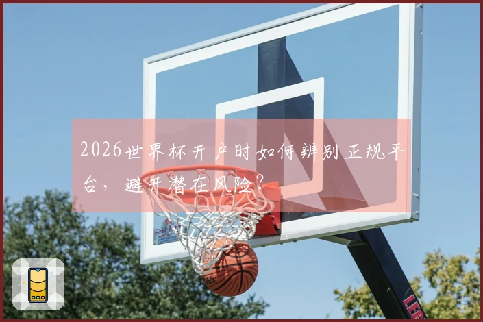 2026世界杯开户时如何辨别正规平台，避开潜在风险？