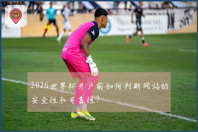 2026世界杯开户前如何判断网站的安全性和可靠性？