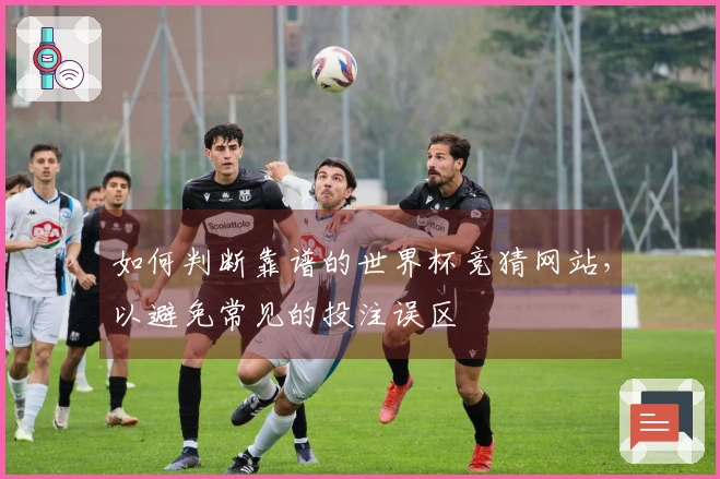 如何判断靠谱的世界杯竞猜网站，以避免常见的投注误区