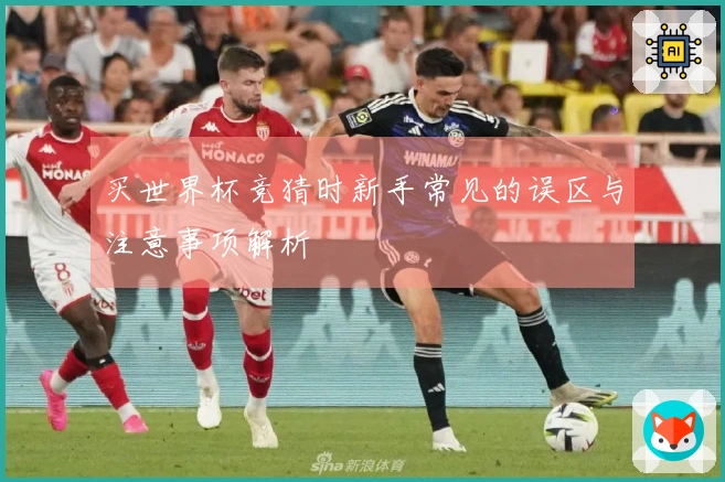 买世界杯竞猜时新手常见的误区与注意事项解析