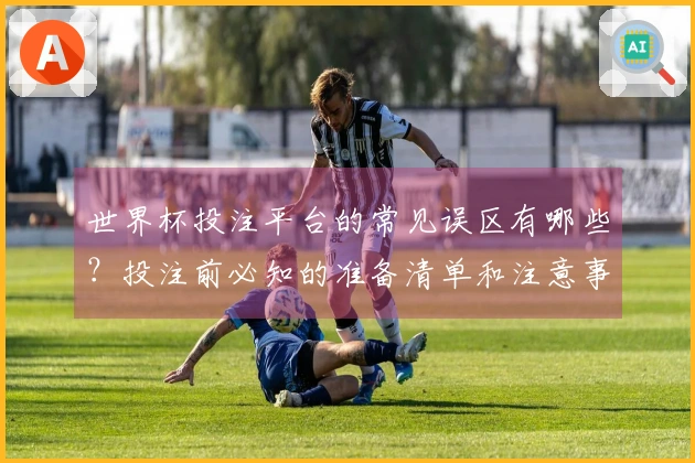 世界杯投注平台的常见误区有哪些？投注前必知的准备清单和注意事项