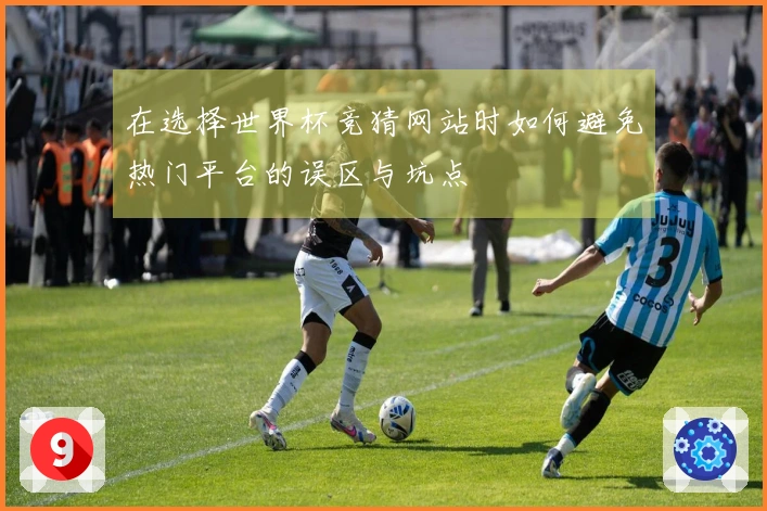 在选择世界杯竞猜网站时如何避免热门平台的误区与坑点