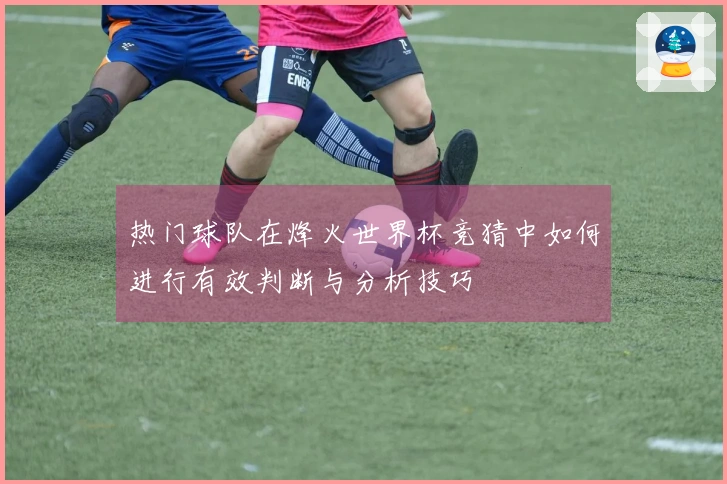热门球队在烽火世界杯竞猜中如何进行有效判断与分析技巧