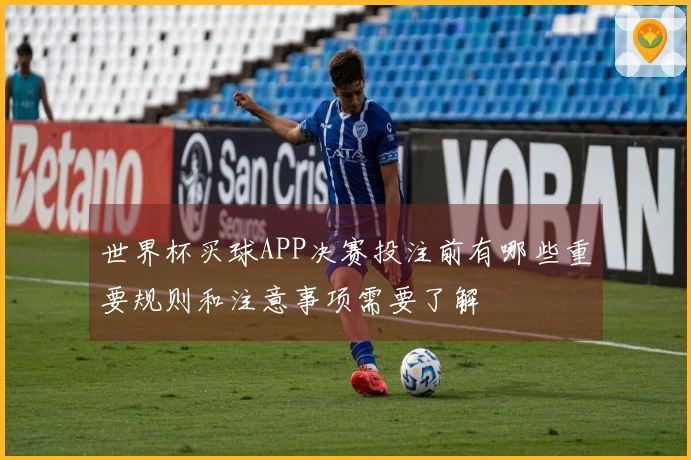 世界杯买球APP决赛投注前有哪些重要规则和注意事项需要了解
