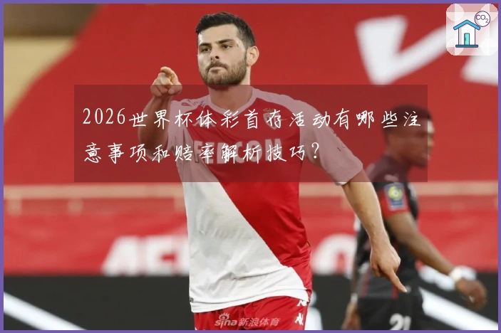 2026世界杯体彩首存活动有哪些注意事项和赔率解析技巧？