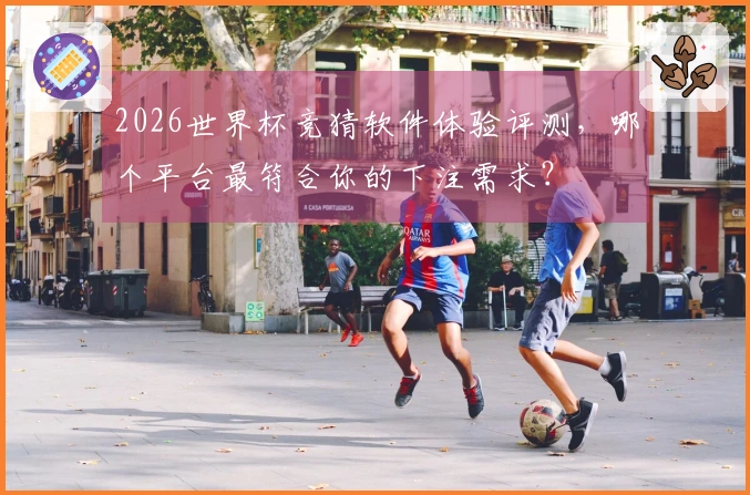 2026世界杯竞猜软件体验评测，哪个平台最符合你的下注需求？