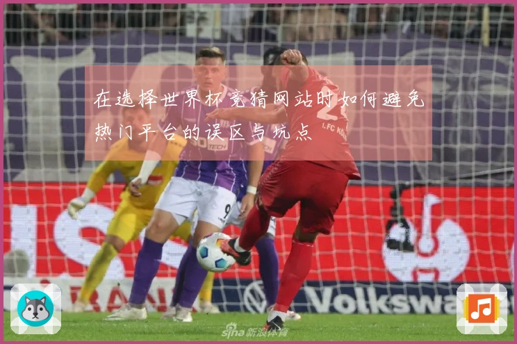 在选择世界杯竞猜网站时如何避免热门平台的误区与坑点