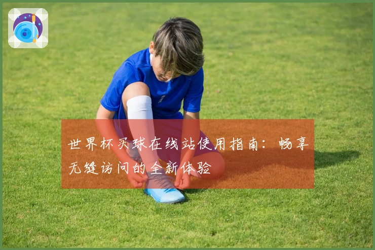 世界杯买球在线站使用指南：畅享无缝访问的全新体验