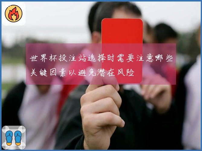 世界杯投注站选择时需要注意哪些关键因素以避免潜在风险