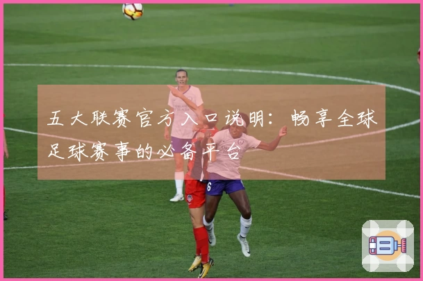 五大联赛官方入口说明：畅享全球足球赛事的必备平台