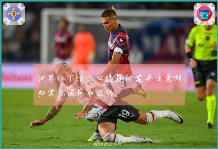 世界杯下注入口选择时需要注意哪些常见误区和技巧