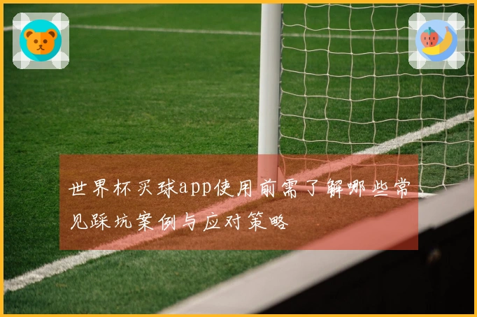 世界杯买球app使用前需了解哪些常见踩坑案例与应对策略