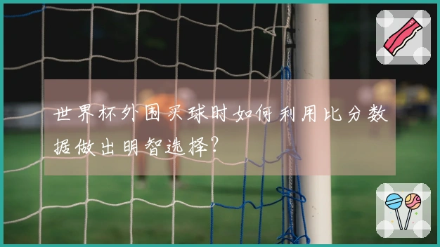世界杯外围买球时如何利用比分数据做出明智选择?