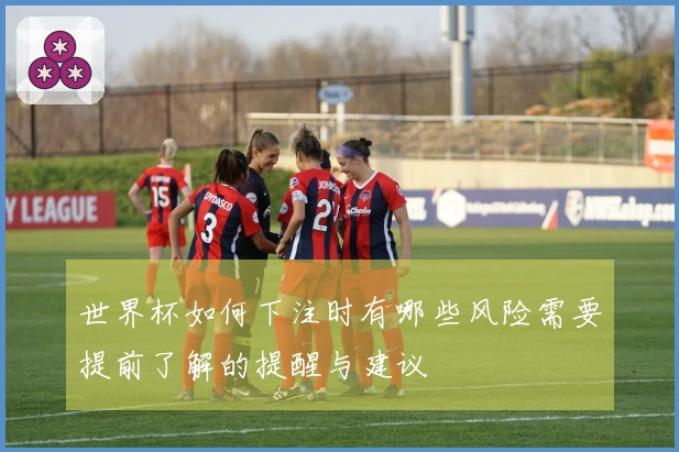世界杯如何下注时有哪些风险需要提前了解的提醒与建议