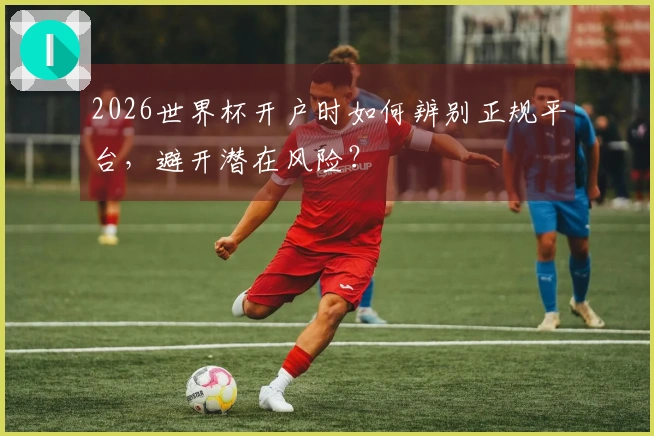 2026世界杯开户时如何辨别正规平台,避开潜在风险?
