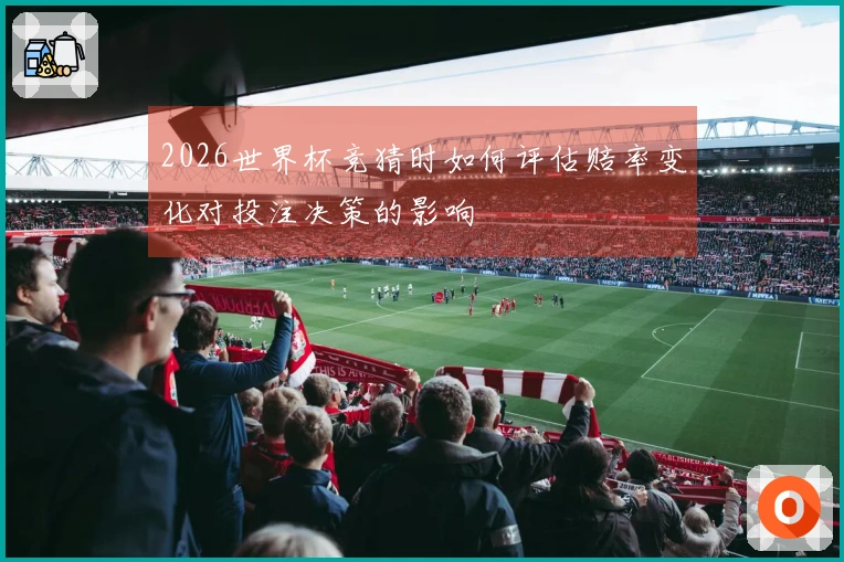 2026世界杯竞猜时如何评估赔率变化对投注决策的影响