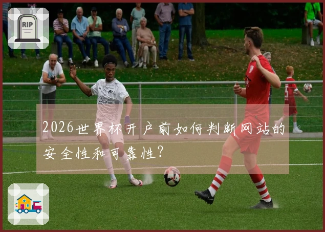 2026世界杯开户前如何判断网站的安全性和可靠性？