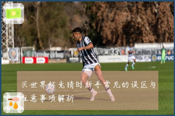 买世界杯竞猜时新手常见的误区与注意事项解析