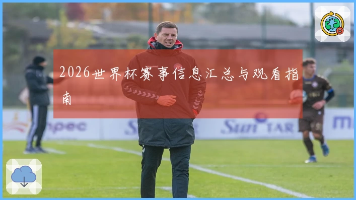 2026世界杯赛事信息汇总与观看指南