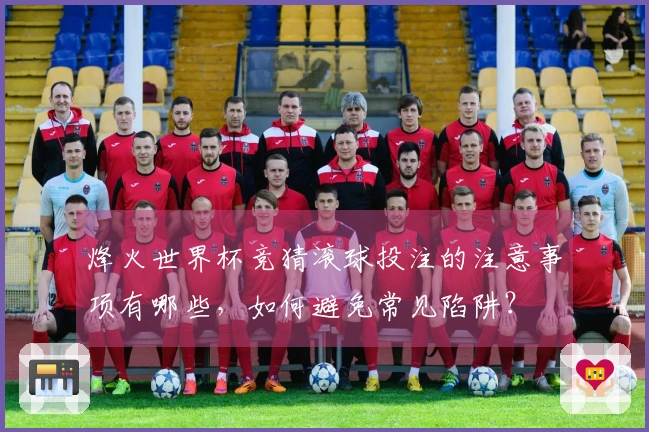 烽火世界杯竞猜滚球投注的注意事项有哪些，如何避免常见陷阱？