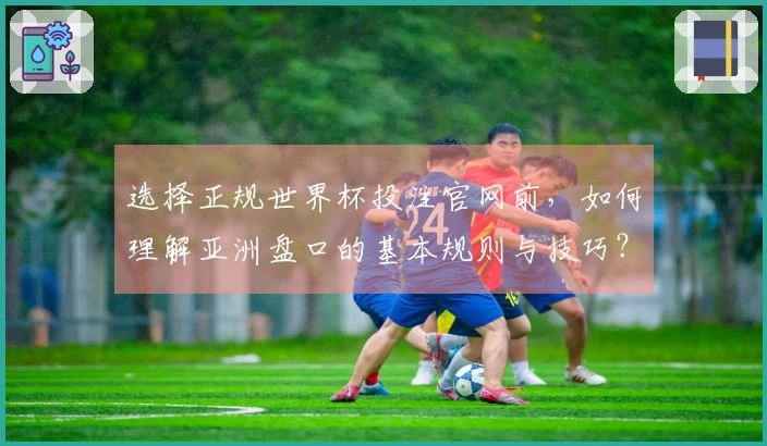 选择正规世界杯投注官网前,如何理解亚洲盘口的基本规则与技巧?
