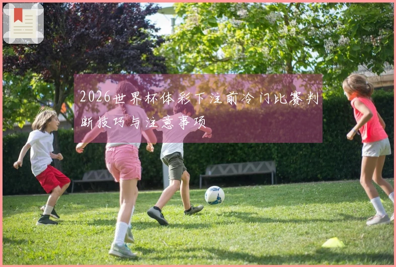 2026世界杯体彩下注前冷门比赛判断技巧与注意事项