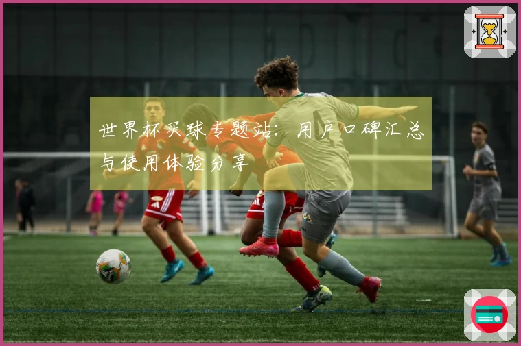 世界杯买球专题站：用户口碑汇总与使用体验分享