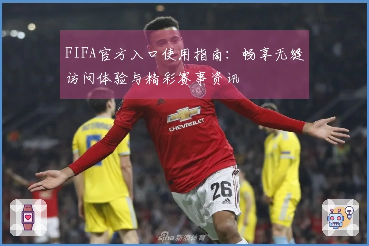 FIFA官方入口使用指南：畅享无缝访问体验与精彩赛事资讯