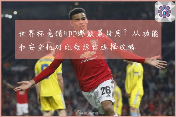 世界杯竞猜app哪款最好用？从功能和安全性对比告诉你选择攻略
