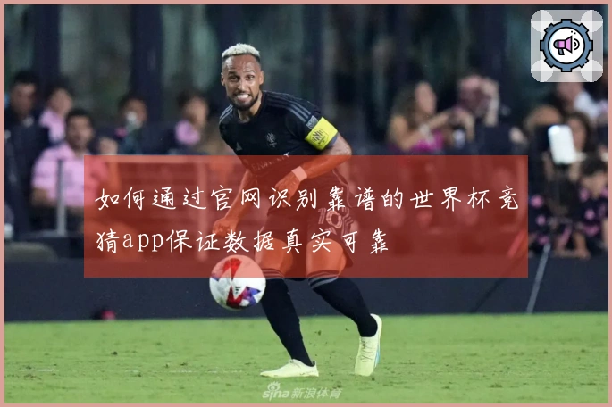如何通过官网识别靠谱的世界杯竞猜app保证数据真实可靠